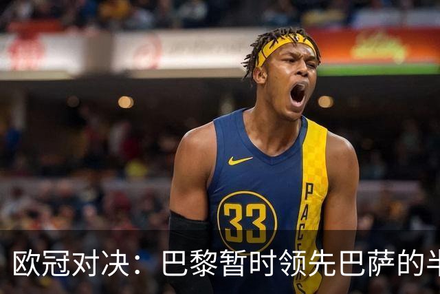 欧冠对决：巴黎暂时领先巴萨的半场战况解析